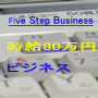 Ｆｉｖｅ　Ｓｔｅｐ　Ｂｕｓｉｎｅｓｓ時給８０万円ビジネス...